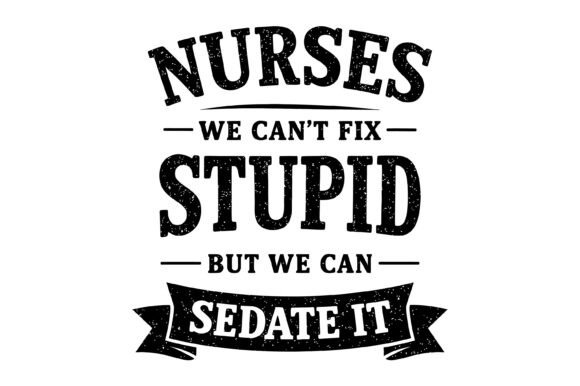 Nurses Can’t Fix Stupid but Can Sedate
